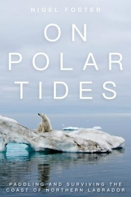 On Polar Tides: Paddling and Surviving the Coast of Northern Labrador by Foster, Nigel