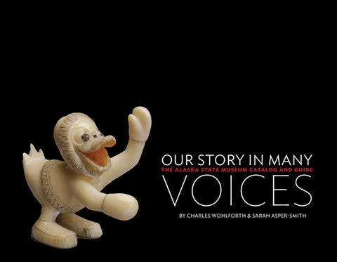 Our Story in Many Voices: The Alaska State Museum Catalog and Guide by Wohlforth, Charles