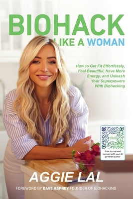 Biohack Like a Woman: How to Get Fit Effortlessly, Feel Beautiful, Have More Energy, and Unleash Your by Lal, Aggie