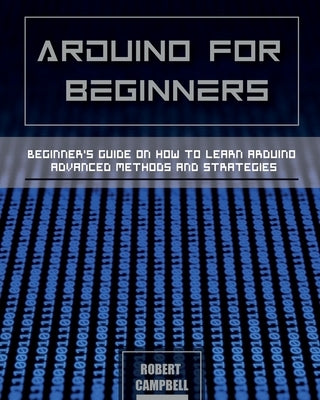 Arduino for Beginners: Beginners guide on How To Learn Arduino Advanced Methods and Strategies by Campbell, Robert