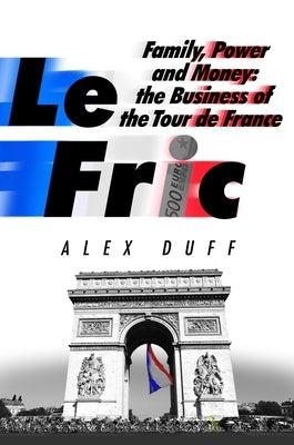 Le Fric: Family, Power and Money: The Business of the Tour de France by Duff, Alex