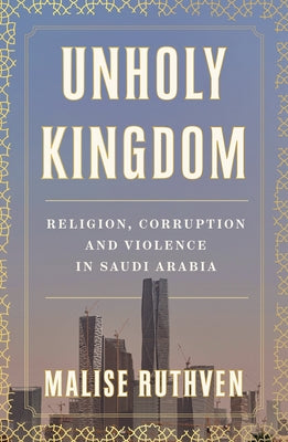 Unholy Kingdom: Religion, Corruption and Violence in Saudi Arabia by Ruthven, Malise