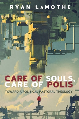 Care of Souls, Care of Polis: Toward a Political Pastoral Theology by Lamothe, Ryan