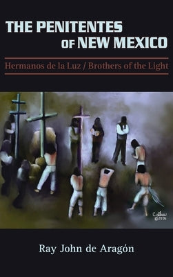 The Penitentes of New Mexico: Hermanos de la luz Brothers of the Light by De Aragon, Ray John
