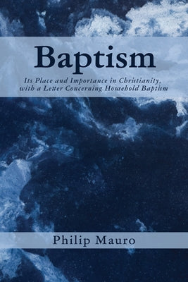 Baptism: Its Place and Importance in Christianity, with a Letter Concerning Household Baptism by Mauro, Philip