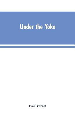 Under the Yoke: A Romance of Bulgarian Liberty by Vazoff, Ivan