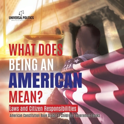 What Does Being an American Mean? Laws and Citizen Responsibilities American Constitution Book Grade 4 Children's Government Books by Universal Politics