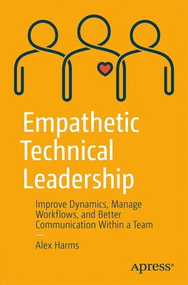 Empathetic Technical Leadership: Improve Dynamics, Manage Workflows, and Better Communication Within a Team by Harms, Alex