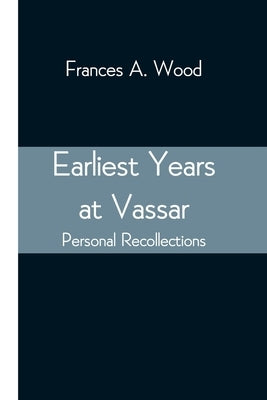 Earliest Years At Vassar; Personal Recollections by A. Wood, Frances