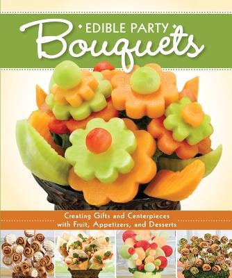 Edible Party Bouquets: Creating Gifts and Centerpieces with Fruit, Appetizers, and Desserts by Couch, Peg