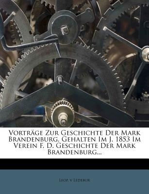 Vortrage Zur Geschichte Der Mark Brandenburg, Gehalten Im J. 1853 Im Verein F. D. Geschichte Der Mark Brandenburg... by Ledebur, Leop V.