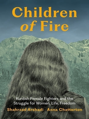 Children of Fire: Kurdish Female Fighters and the Struggle for Women, Life, Freedom by Arshadi, Shahrzad
