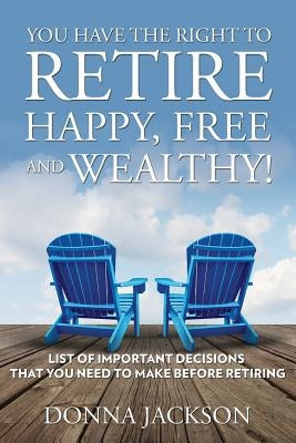 You Have the Right to Retire Happy, Free and Wealthy! List of Important Decisions that You Need to Make Before Retiring by Jackson, Donna