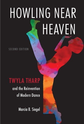 Howling Near Heaven: Twyla Tharp and the Reinvention of Modern Dance by Siegel, Marcia B.