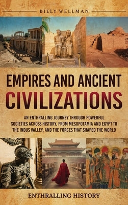 Empires and Ancient Civilizations: An Enthralling Journey Through Powerful Societies Across History, from Mesopotamia and Egypt to the Indus Valley, a by Wellman, Billy