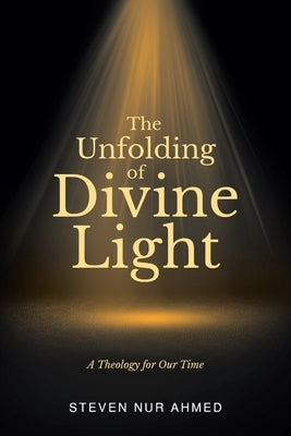 The Unfolding of Divine Light: A Theology for Our Time by Ahmed, Steven Nur