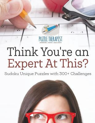 Think You're an Expert At This? Sudoku Unique Puzzles with 300+ Challenges by Puzzle Therapist