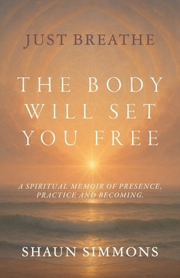 Just Breathe- The Body Will Set You Free by Simmons, Shaun