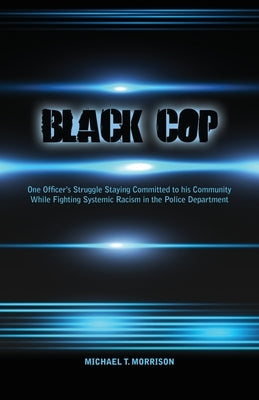 Black Cop: One Officer's Struggle Staying Committed to his Community While Fighting Systemic Racism in the Police Department by Morrison, Michael T.