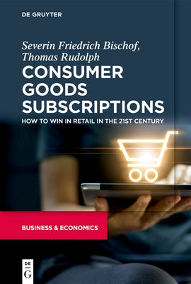 Consumer Goods Subscriptions: How to Win in Retail in the 21st Century by Bischof, Severin