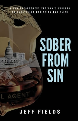 Sober from Sin: A Law Enforcement Veteran's Journey to Unraveling Addiction and Faith by Fields, Jeff