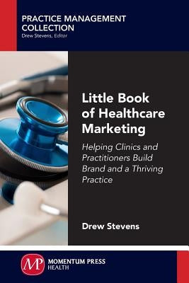 Little Book of Healthcare Marketing: Helping Clinics and Practitioners Build Brand and a Thriving Practice by Stevens, Drew