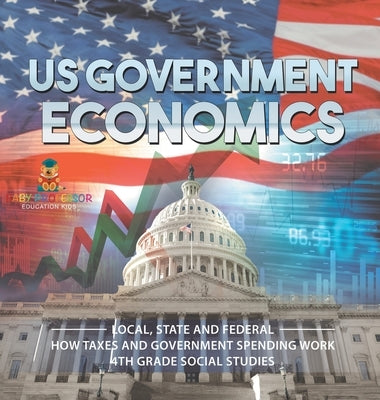 US Government Economics - Local, State and Federal How Taxes and Government Spending Work 4th Grade Children's Government Books by Baby Professor