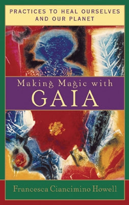 Making Magic with Gaia: Practices That Heal Ourselves and Our Planet by Howell, Francesca Ciancimino
