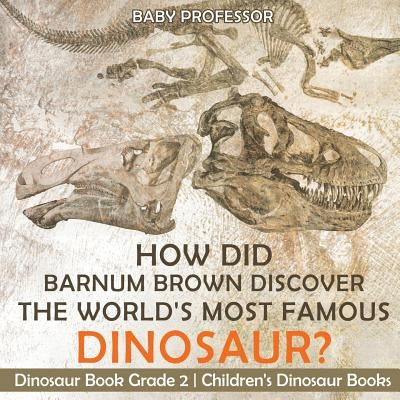 How Did Barnum Brown Discover The World's Most Famous Dinosaur? Dinosaur Book Grade 2 Children's Dinosaur Books by Baby Professor