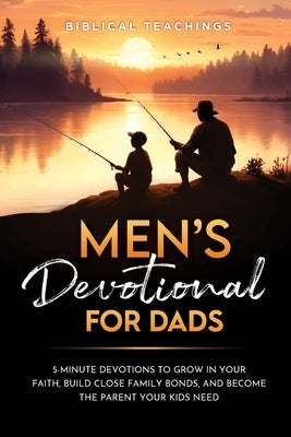 Men's Devotional For Dads: 5-Minute Devotions To Grow In Your Faith, Build Close Family Bonds, And Become The Parent Your Kids Need by Teachings, Biblical