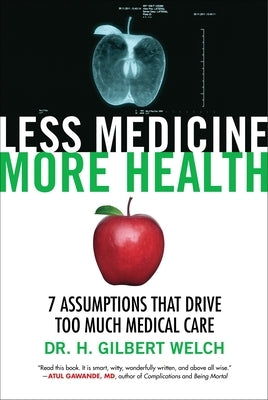 Less Medicine, More Health: 7 Assumptions That Drive Too Much Medical Care by Welch, H. Gilbert