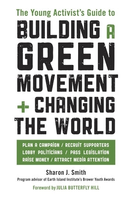 The Young Activist's Guide to Building a Green Movement and Changing the World: Plan a Campaign, Recruit Supporters, Lobby Politicians, Pass Legislati by Smith, Sharon J.