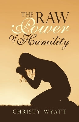 The Raw Power of Humility by Wyatt, Christy