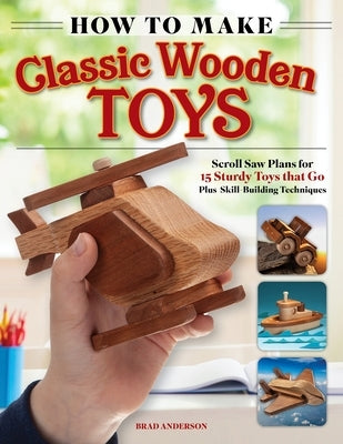 How to Make Classic Wooden Toys: Scroll Saw Plans for 15 Sturdy Toys That Go, Plus Skill-Building Techniques by Anderson, Brad