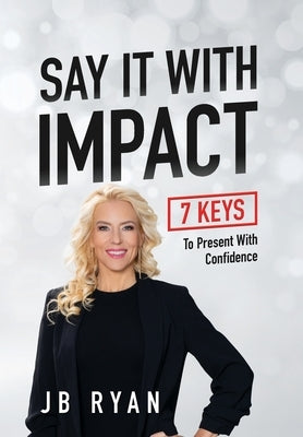 Say It with Impact: 7 Keys to Present with Confidence by Ryan, Jb