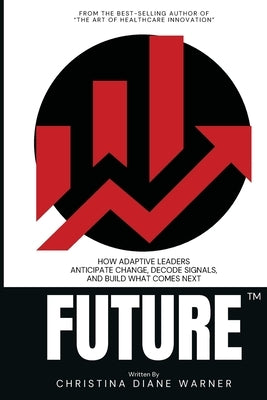 FUTURE How Adaptive Leaders Anticipate Change, Decode Signals, and Build What Comes Next: How Adaptive Leaders Anticipate Change, Decode Signals, and by Warner, Christina Diane