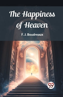 The Happiness of Heaven by Boudreaux, F. J.