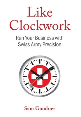 Like Clockwork: Run Your Business with Swiss Army Precision by Goodner, Sam