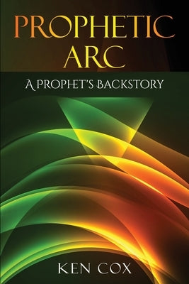 Prophetic Arc: A Prophet's Backstory by Cox, Ken