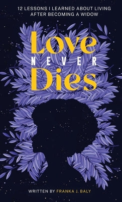 Love Never Dies: 12 Lessons I Learned About Living After Becoming a Widow by Baly, Franka J.