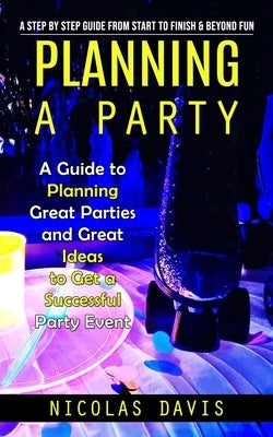 Planning a Party: A Step by Step Guide from Start to Finish & Beyond Fun (A Guide to Planning Great Parties and Great Ideas to Get a Suc by Davis, Nicolas