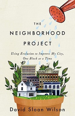 The Neighborhood Project: Using Evolution to Improve My City, One Block at a Time by Wilson, David Sloan