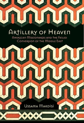 Artillery of Heaven: American Missionaries and the Failed Conversion of the Middle East by Makdisi, Ussama