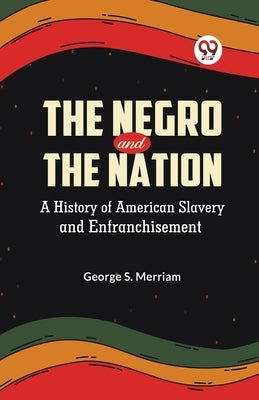 The Negro and the Nation A History of American Slavery and Enfranchisement by S Merriam George