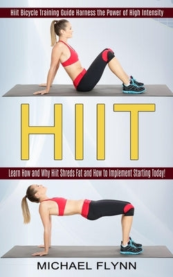 Hiit: Learn How and Why Hiit Shreds Fat and How to Implement Starting Today! (Hiit Bicycle Training Guide Harness the Power of High Intensity) by Flynn, Michael