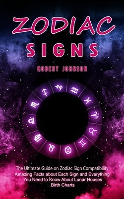 Zodiac Signs: The Ultimate Guide on Zodiac Sign Compatibility (Amazing Facts about Each Sign and Everything You Need to Know About Lunar Houses, Birth by Johnson, Robert