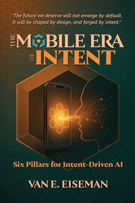 The Mobile Era of Intent: Six Pillars for Intent-Driven AI by Eiseman, Van E.