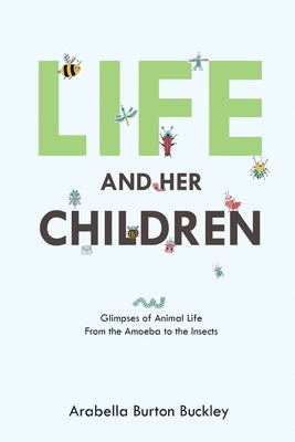 Life and Her Children: Glimpses of Animal Life From the Amoeba to the Insects by Buckley, Arabella Burton