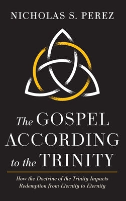The Gospel According to the Trinity: How the Doctrine of the Trinity Impacts Redemption from Eternity to Eternity by Perez, Nicholas S.