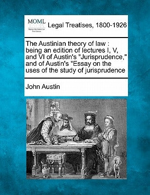 The Austinian Theory of Law: Being an Edition of Lectures I, V, and VI of Austin's "Jurisprudence," and of Austin's "Essay on the Uses of the Study by Austin, John